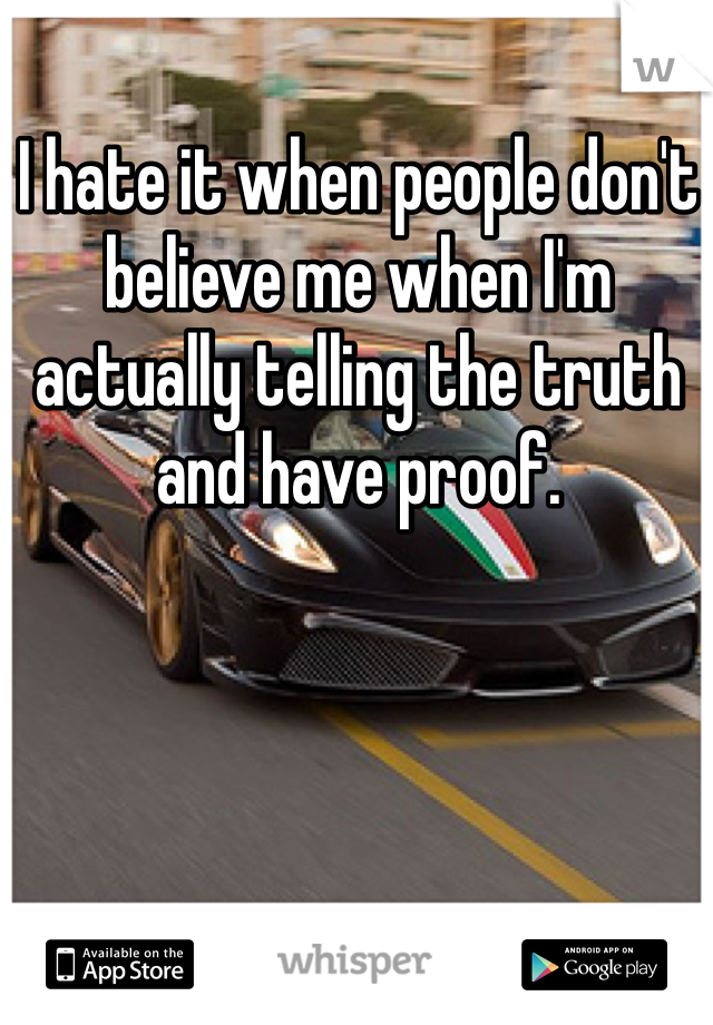 I hate it when people don't believe me when I'm actually telling the truth and have proof. 