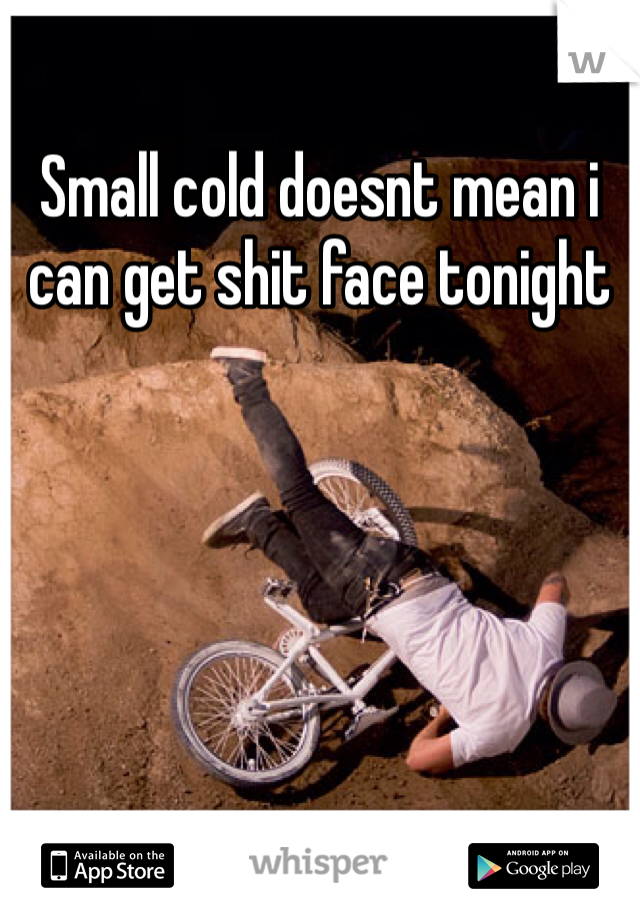 Small cold doesnt mean i can get shit face tonight 
