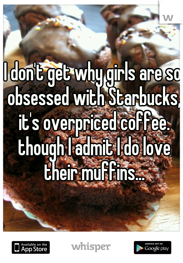 I don't get why girls are so obsessed with Starbucks, it's overpriced coffee. though I admit I do love their muffins...