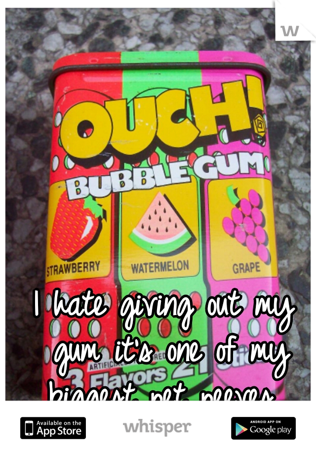I hate giving out my gum it's one of my biggest pet peeves. 