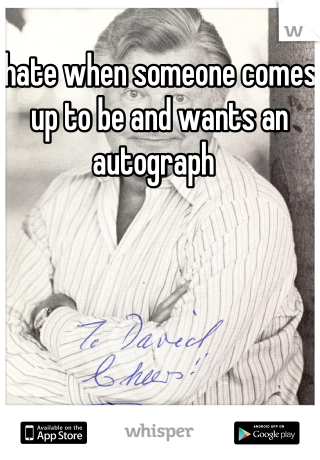 hate when someone comes up to be and wants an autograph  