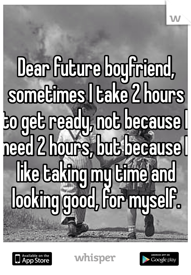 Dear future boyfriend, sometimes I take 2 hours to get ready, not because I need 2 hours, but because I like taking my time and looking good, for myself. 