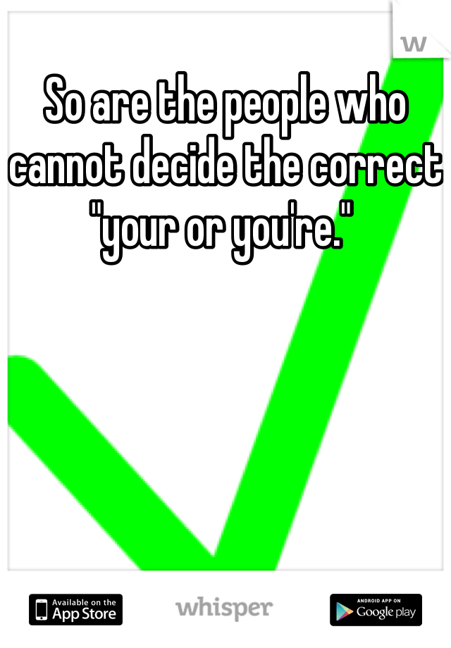 So are the people who cannot decide the correct "your or you're." 