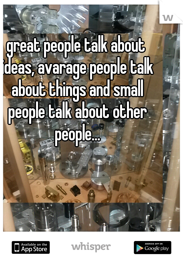 great people talk about ideas, avarage people talk about things and small people talk about other people...