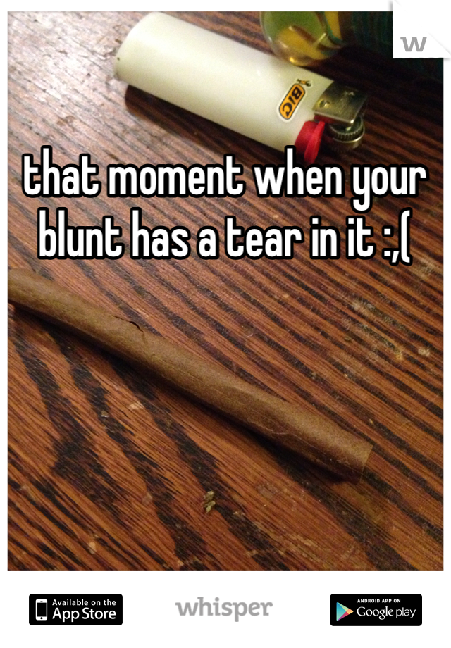 that moment when your blunt has a tear in it :,(