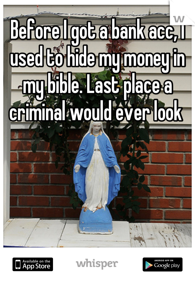 Before I got a bank acc, I used to hide my money in my bible. Last place a criminal would ever look 