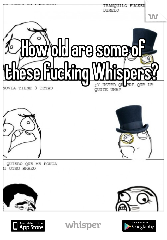How old are some of these fucking Whispers? 