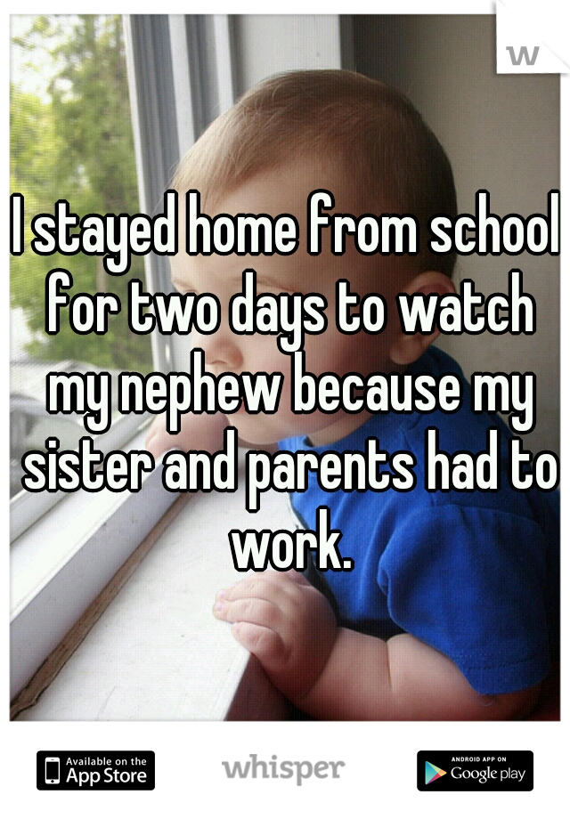 I stayed home from school for two days to watch my nephew because my sister and parents had to work.