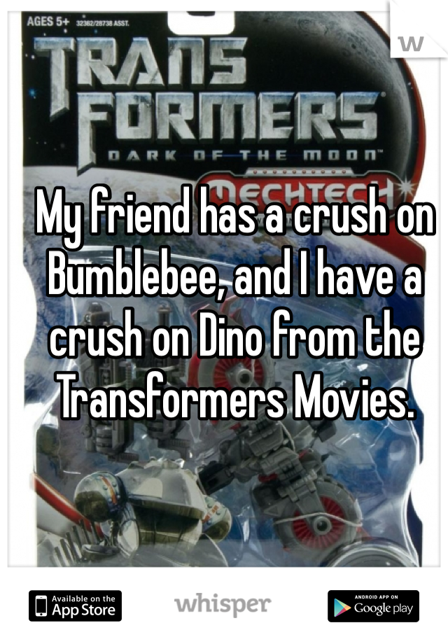 My friend has a crush on Bumblebee, and I have a crush on Dino from the Transformers Movies. 