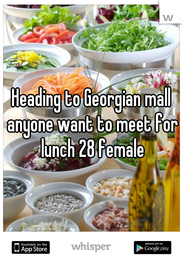 Heading to Georgian mall anyone want to meet for lunch 28 female