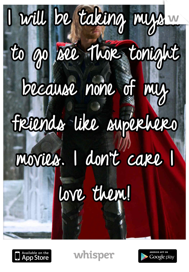 I will be taking myself to go see Thor tonight because none of my friends like superhero movies. I don't care I love them!