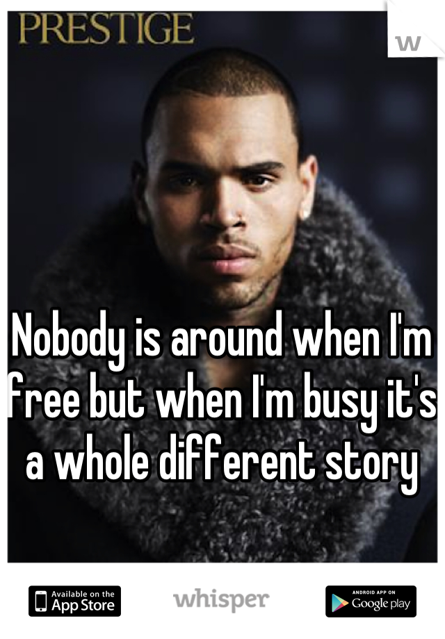 Nobody is around when I'm free but when I'm busy it's a whole different story