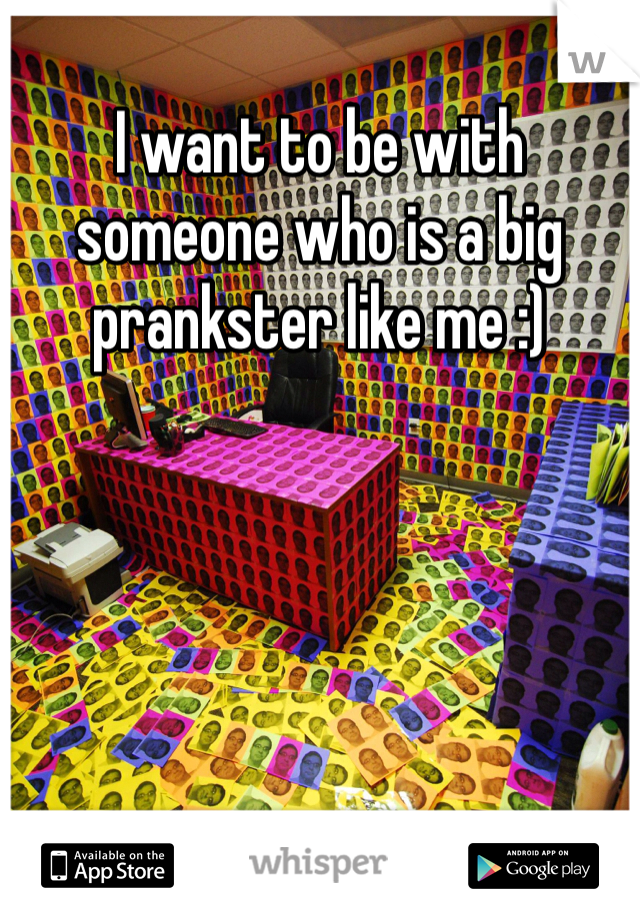 I want to be with someone who is a big prankster like me :)