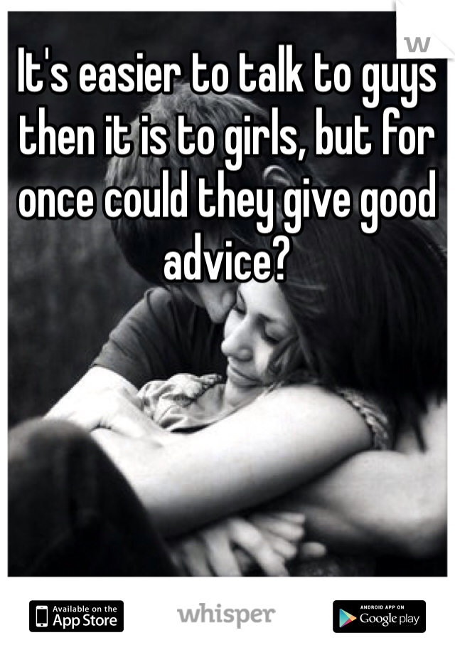 It's easier to talk to guys then it is to girls, but for once could they give good advice? 