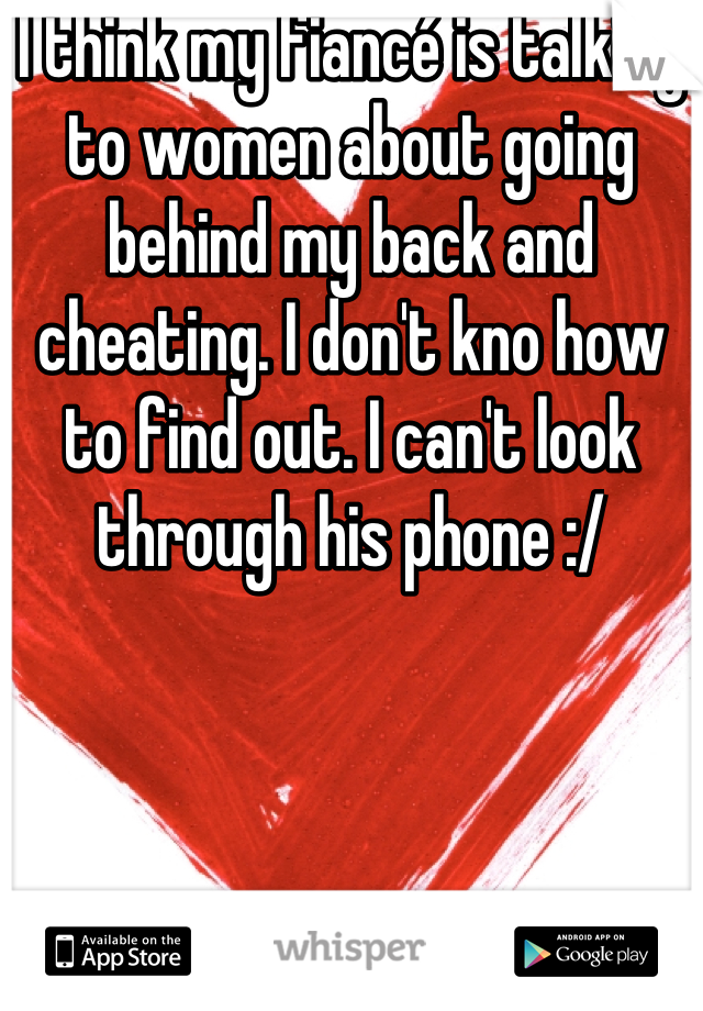 I think my fiancé is talking to women about going behind my back and cheating. I don't kno how to find out. I can't look through his phone :/