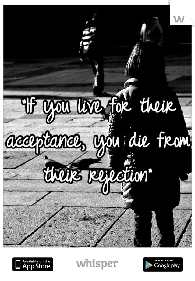"If you live for their acceptance, you die from their rejection" 