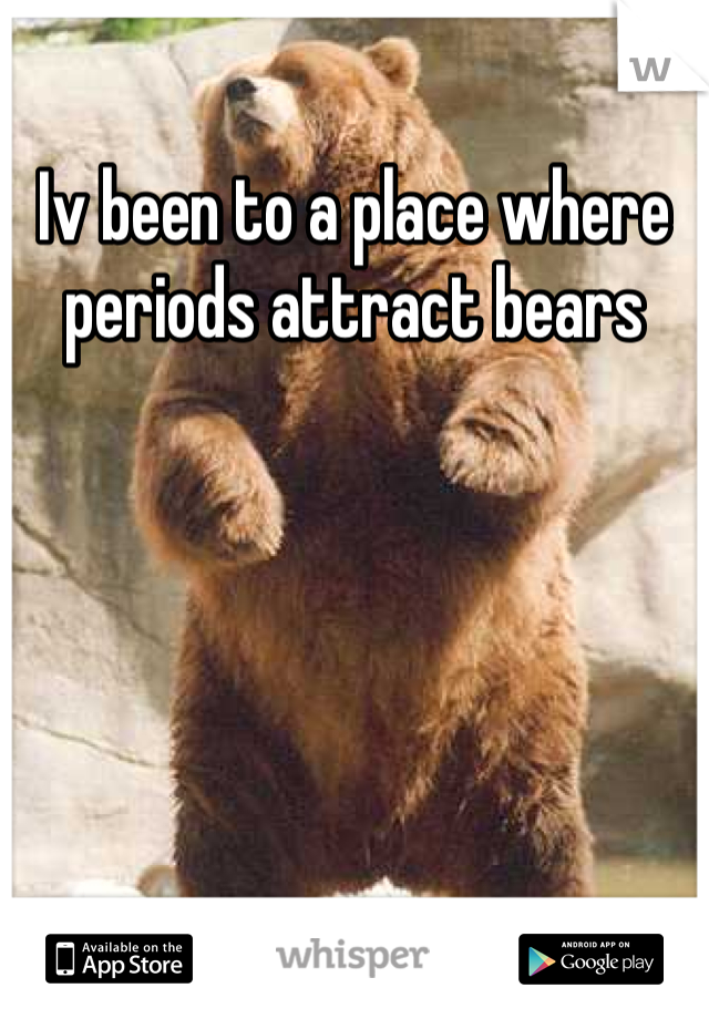 Iv been to a place where periods attract bears
