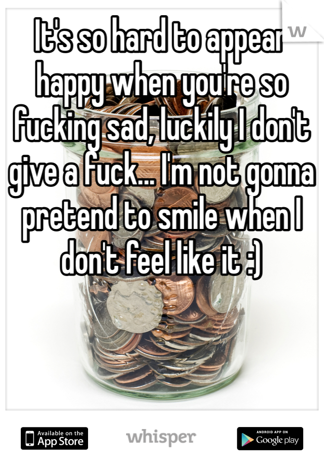 It's so hard to appear happy when you're so fucking sad, luckily I don't give a fuck... I'm not gonna pretend to smile when I don't feel like it :)