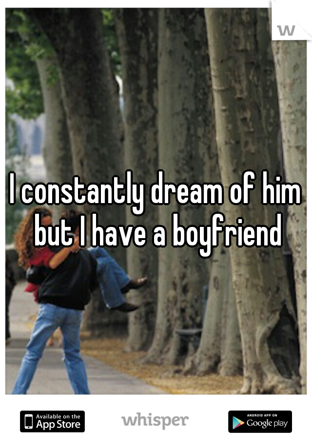 I constantly dream of him but I have a boyfriend