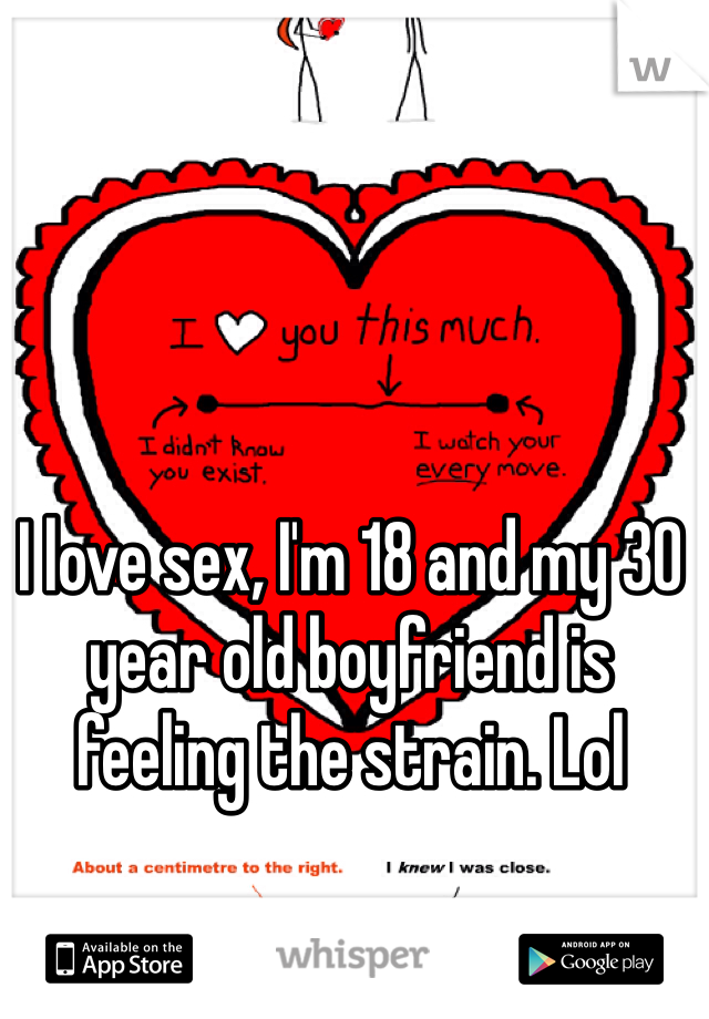 I love sex, I'm 18 and my 30 year old boyfriend is feeling the strain. Lol