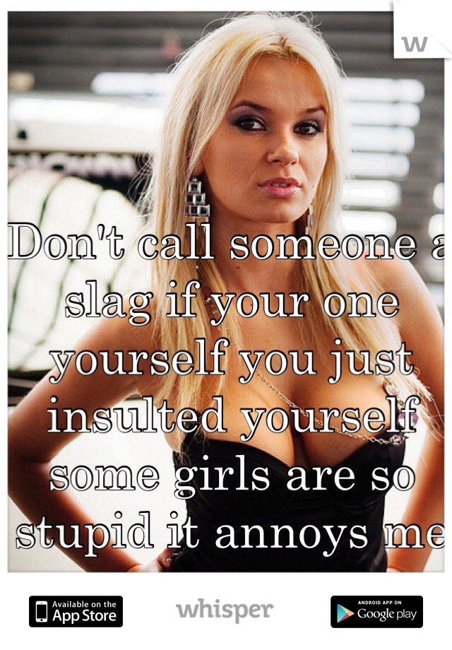 Don't call someone a slag if your one yourself you just insulted yourself some girls are so stupid it annoys me 