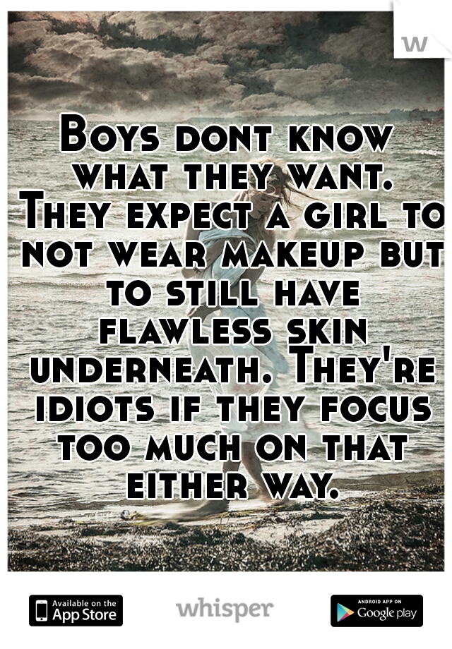 Boys dont know what they want. They expect a girl to not wear makeup but to still have flawless skin underneath. They're idiots if they focus too much on that either way.