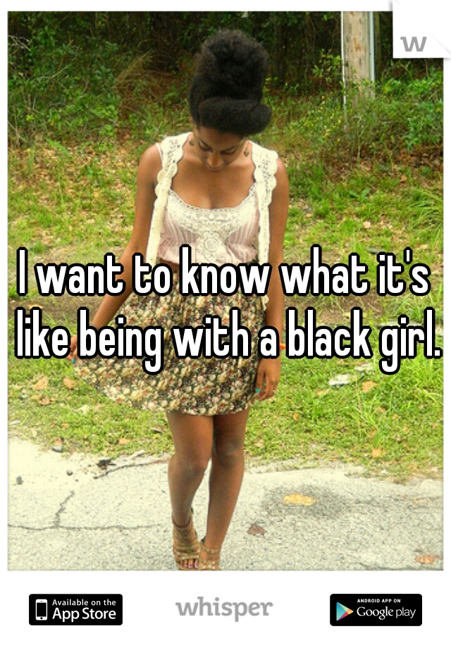 I want to know what it's like being with a black girl.