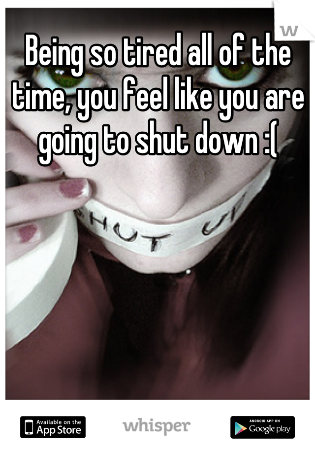 Being so tired all of the time, you feel like you are going to shut down :(
