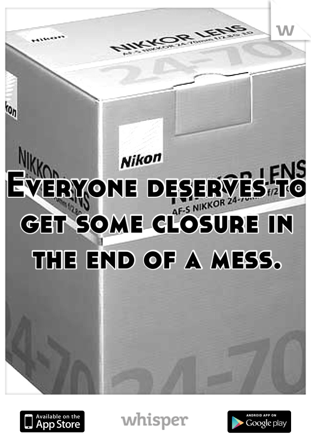 Everyone deserves to get some closure in the end of a mess.