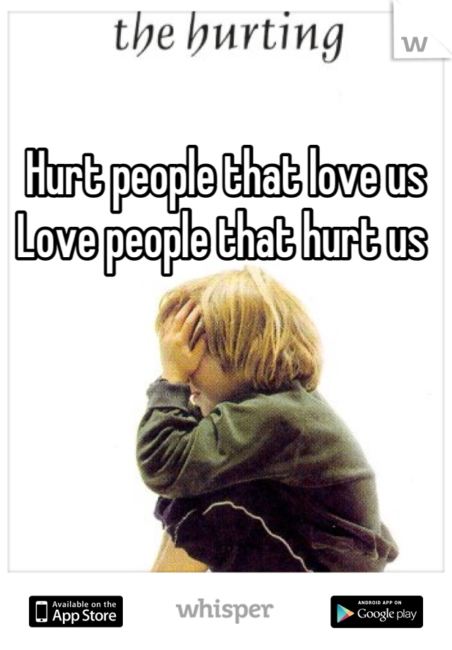 Hurt people that love us 
Love people that hurt us 
