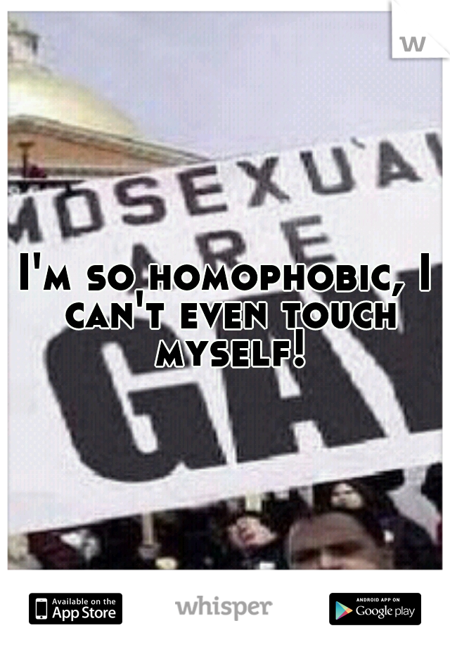 I'm so homophobic, I can't even touch myself!