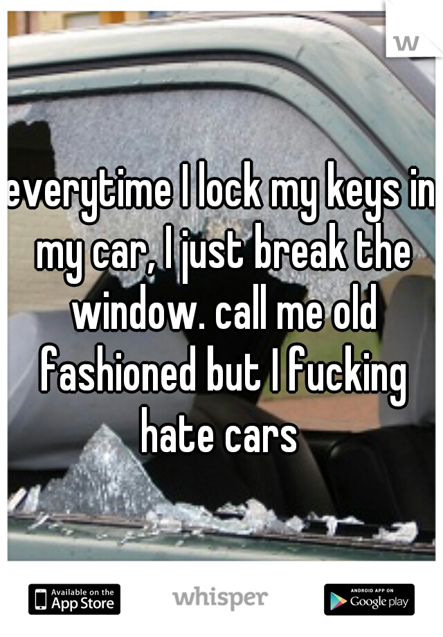 everytime I lock my keys in my car, I just break the window. call me old fashioned but I fucking hate cars 