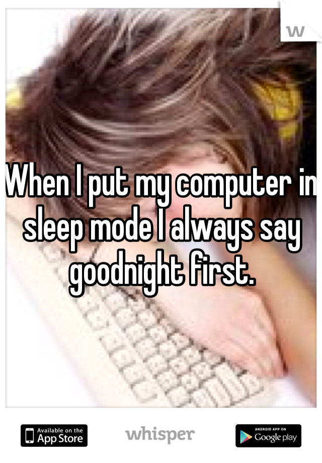 When I put my computer in sleep mode I always say goodnight first.