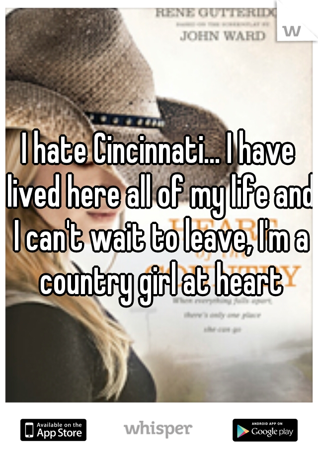 I hate Cincinnati... I have lived here all of my life and I can't wait to leave, I'm a country girl at heart