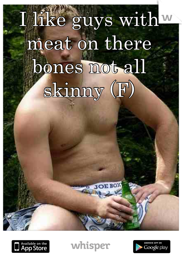 I like guys with meat on there bones not all skinny (F)