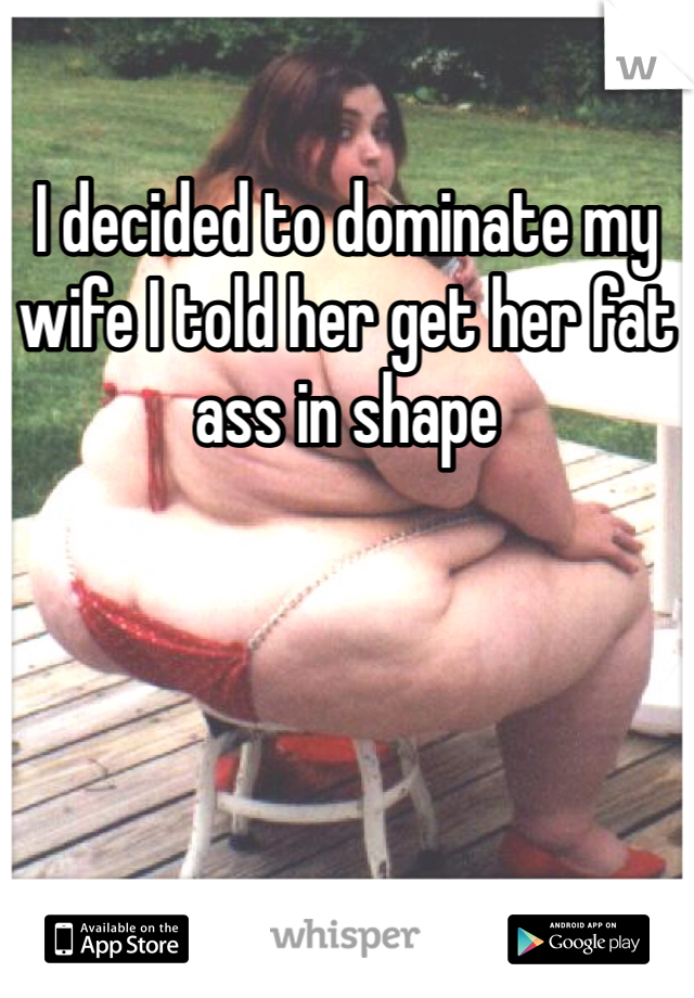 I decided to dominate my wife I told her get her fat ass in shape 