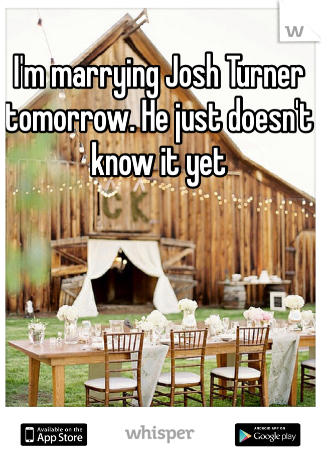 I'm marrying Josh Turner tomorrow. He just doesn't know it yet 