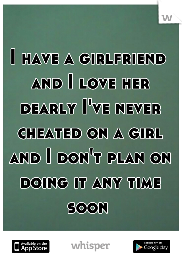 I have a girlfriend and I love her dearly I've never cheated on a girl and I don't plan on doing it any time soon 