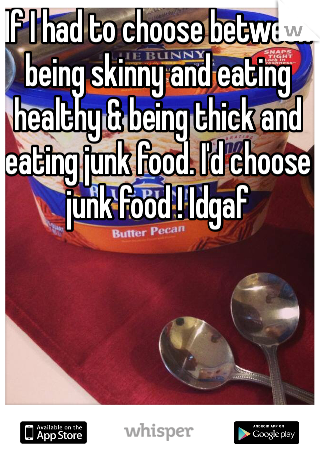 If I had to choose between being skinny and eating healthy & being thick and eating junk food. I'd choose junk food ! Idgaf  