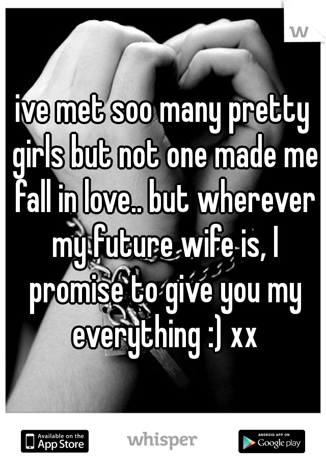 ive met soo many pretty girls but not one made me fall in love.. but wherever my future wife is, I promise to give you my everything :) xx