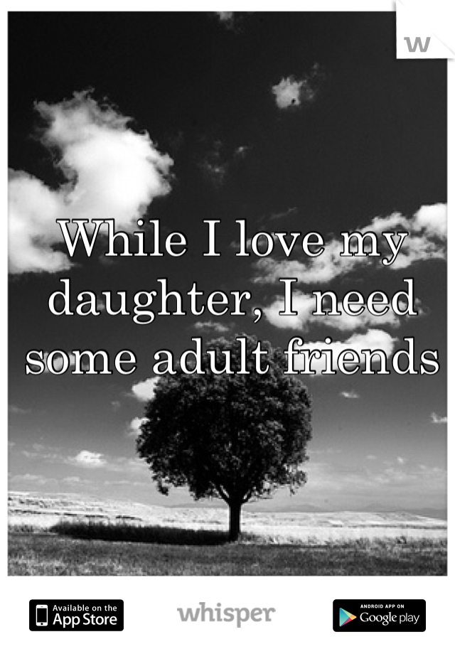 While I love my daughter, I need some adult friends