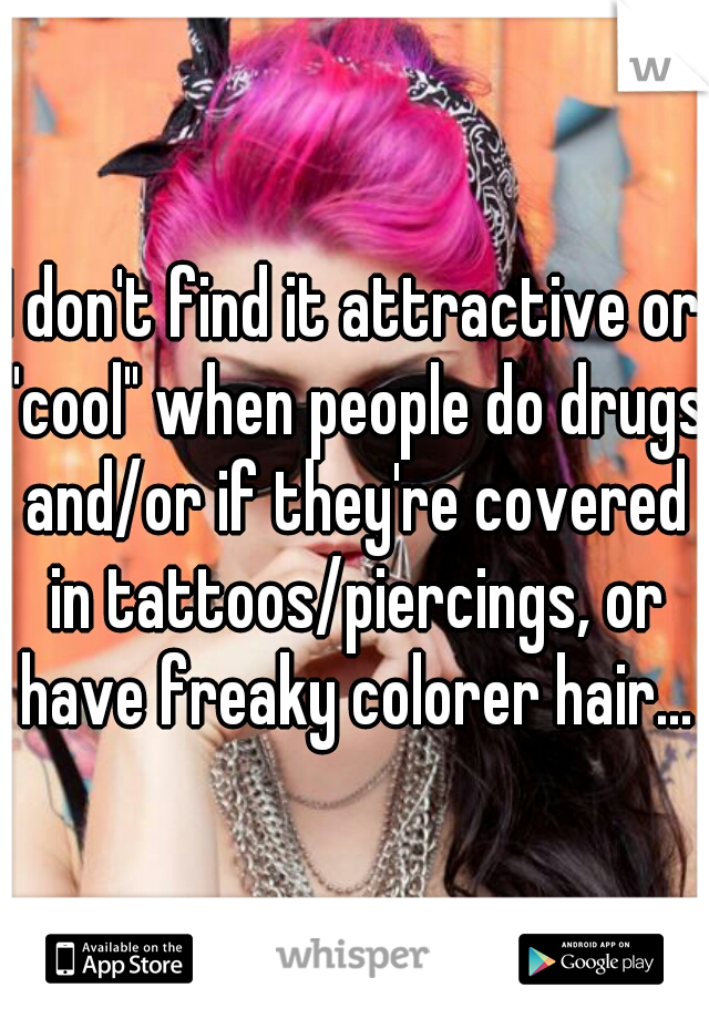 I don't find it attractive or "cool" when people do drugs and/or if they're covered in tattoos/piercings, or have freaky colorer hair...