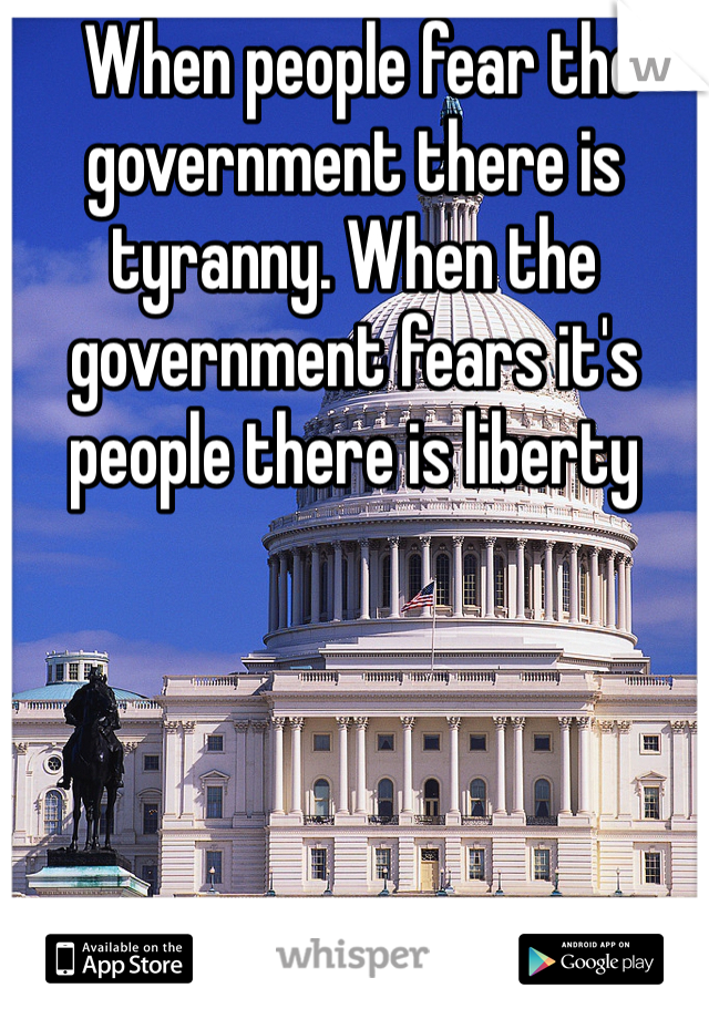  When people fear the government there is tyranny. When the government fears it's people there is liberty
