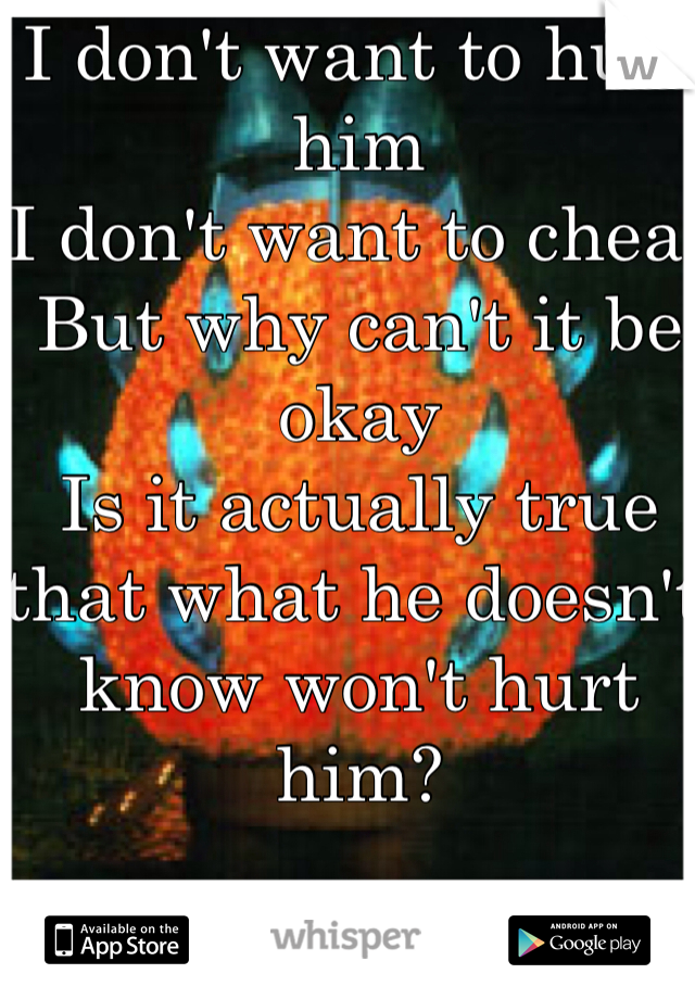 I don't want to hurt him
I don't want to cheat
But why can't it be okay
Is it actually true that what he doesn't know won't hurt him?