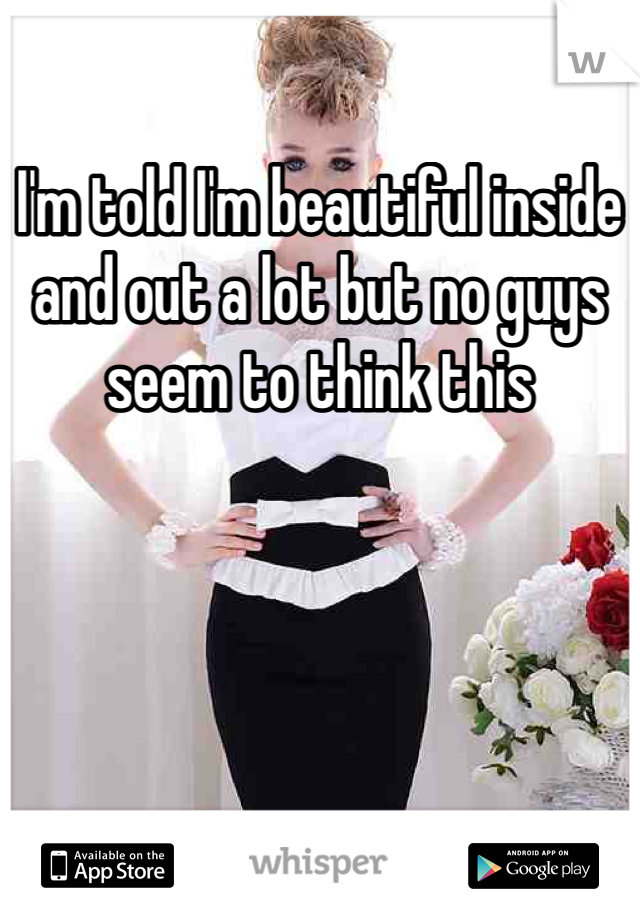 I'm told I'm beautiful inside and out a lot but no guys seem to think this