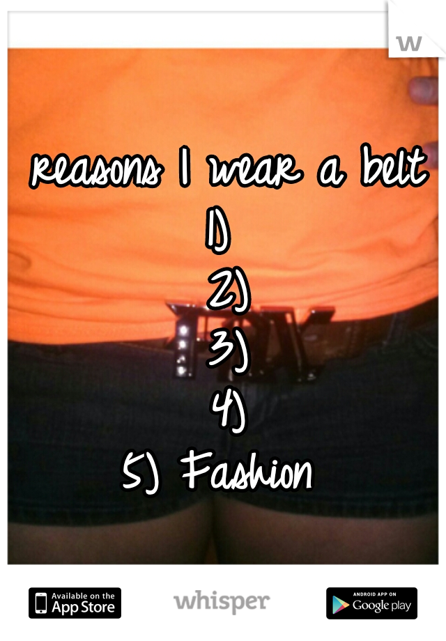 reasons I wear a belt
1) 
2)
3)
4)
5) Fashion 