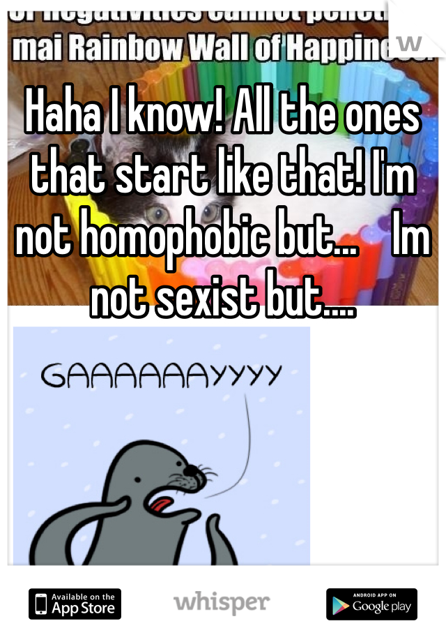 Haha I know! All the ones that start like that! I'm not homophobic but...    Im not sexist but....