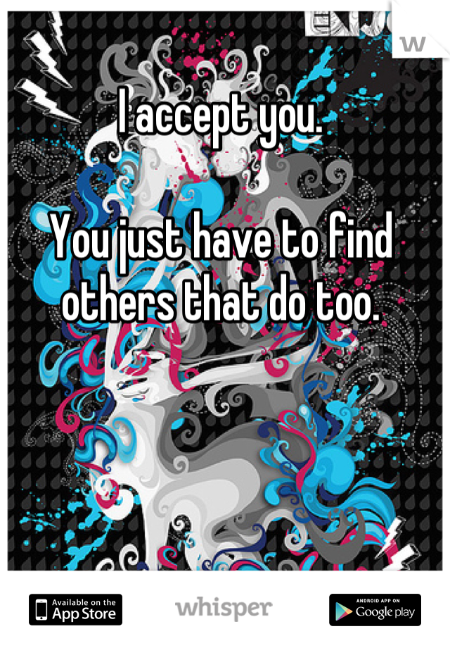 I accept you.

You just have to find others that do too.