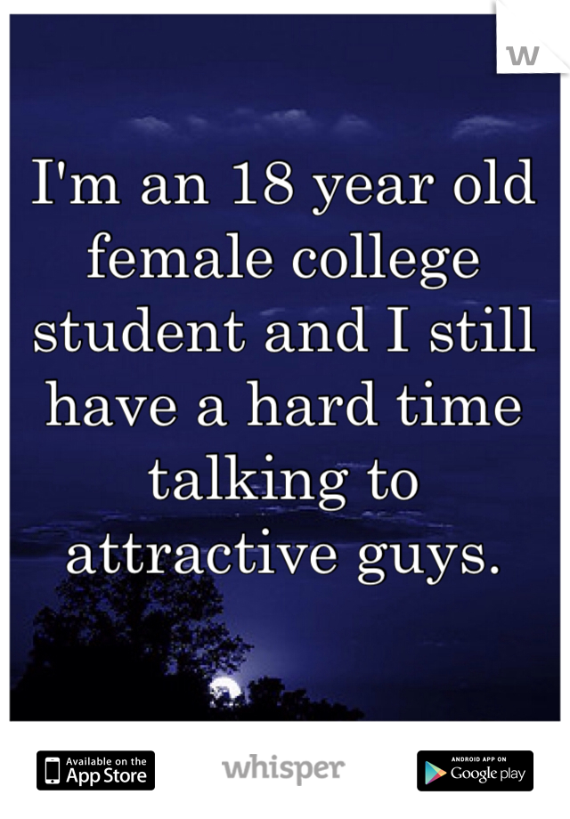 I'm an 18 year old female college student and I still have a hard time talking to attractive guys. 