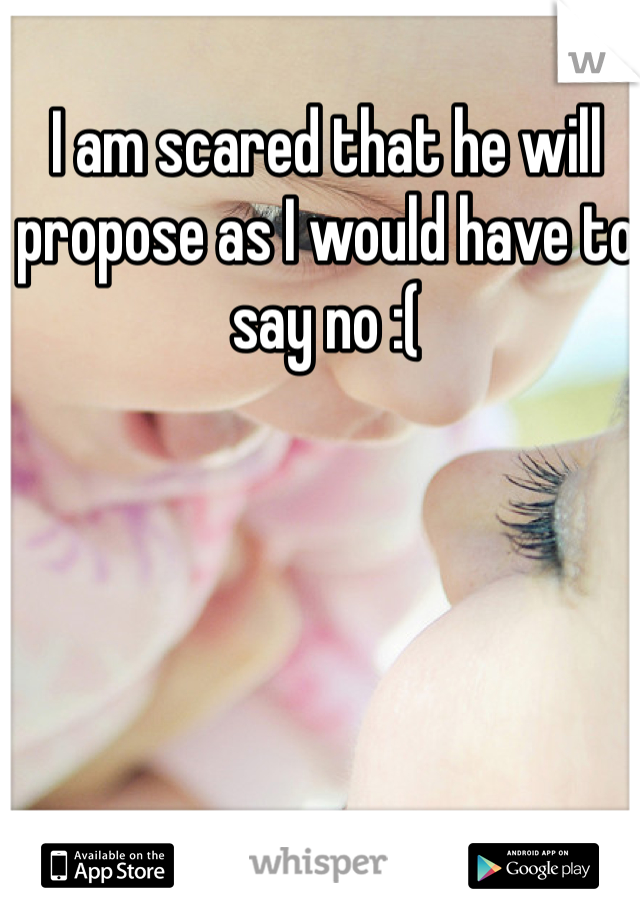 I am scared that he will propose as I would have to say no :(